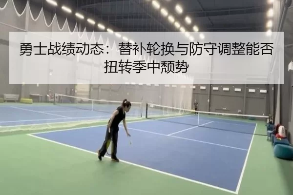 勇士战绩动态：替补轮换与防守调整能否扭转季中颓势
