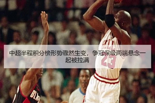 中超半程积分榜形势骤然生变，争冠保级两端悬念一起被拉满
