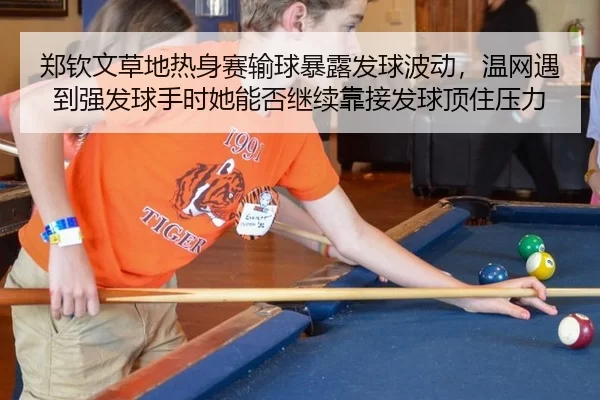 郑钦文草地热身赛输球暴露发球波动，温网遇到强发球手时她能否继续靠接发球顶住压力