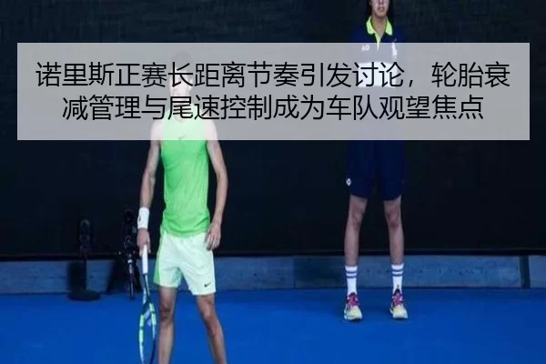 诺里斯正赛长距离节奏引发讨论，轮胎衰减管理与尾速控制成为车队观望焦点