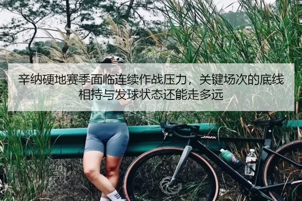 辛纳硬地赛季面临连续作战压力，关键场次的底线相持与发球状态还能走多远